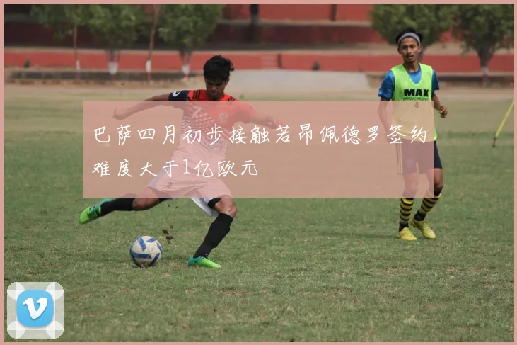 巴萨四月初步接触若昂佩德罗签约难度大于1亿欧元