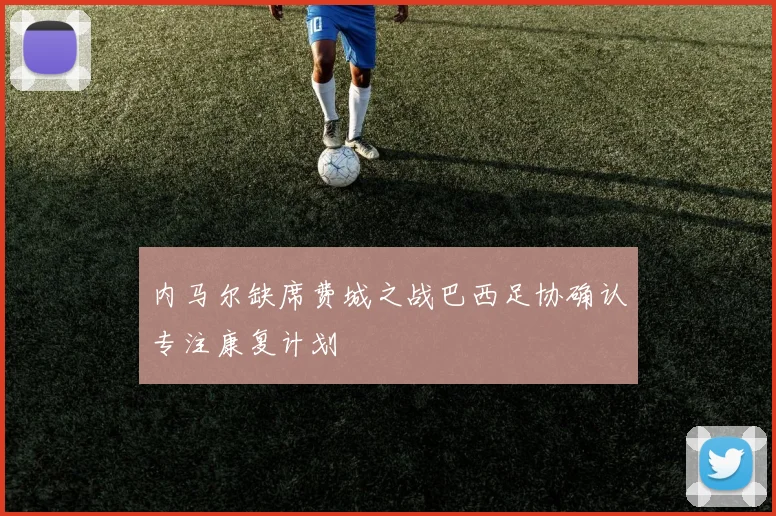 内马尔缺席费城之战巴西足协确认专注康复计划