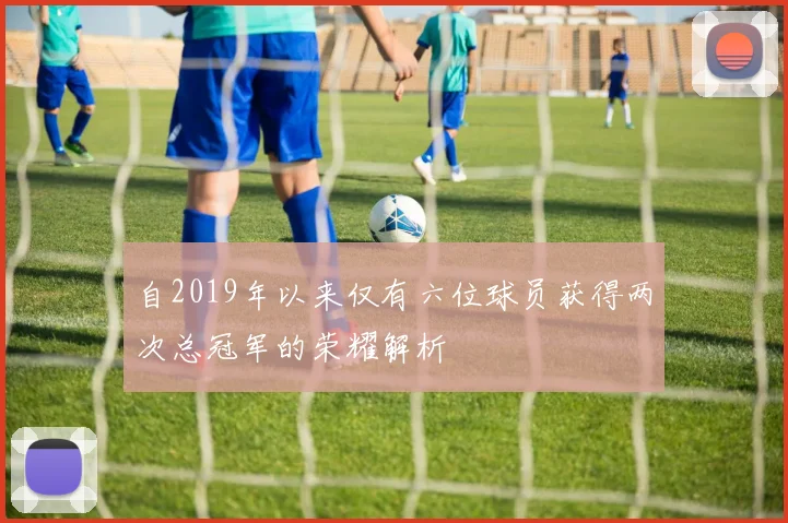 自2019年以来仅有六位球员获得两次总冠军的荣耀解析