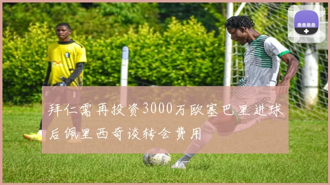 拜仁需再投资3000万欧塞巴里进球后佩里西奇谈转会费用