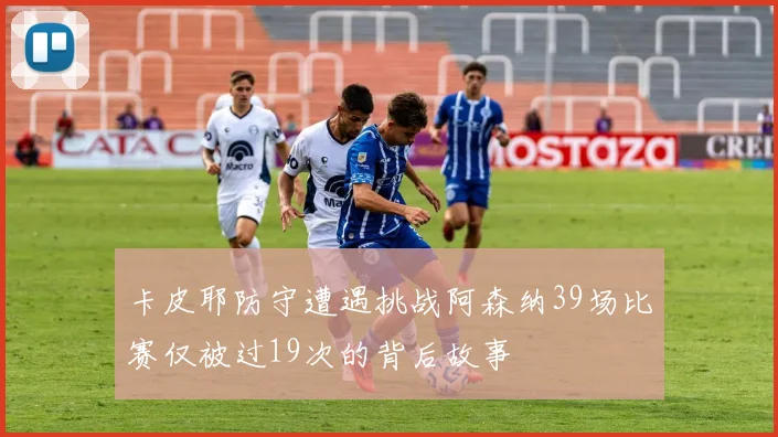 卡皮耶防守遭遇挑战阿森纳39场比赛仅被过19次的背后故事