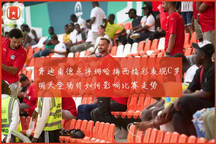 费迪南德点评姆哈梅西精彩表现C罗明天登场将如何影响比赛走势