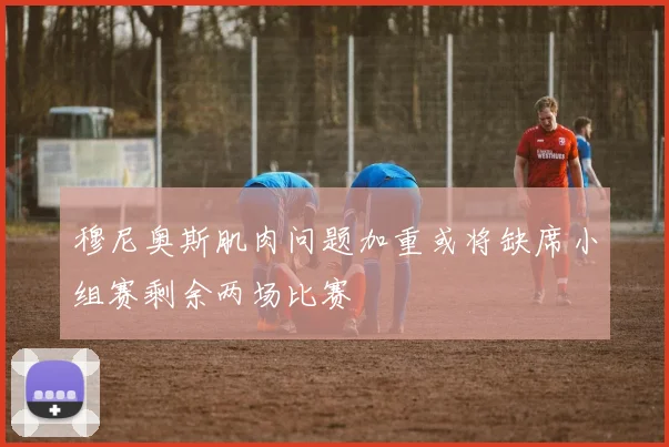 穆尼奥斯肌肉问题加重或将缺席小组赛剩余两场比赛