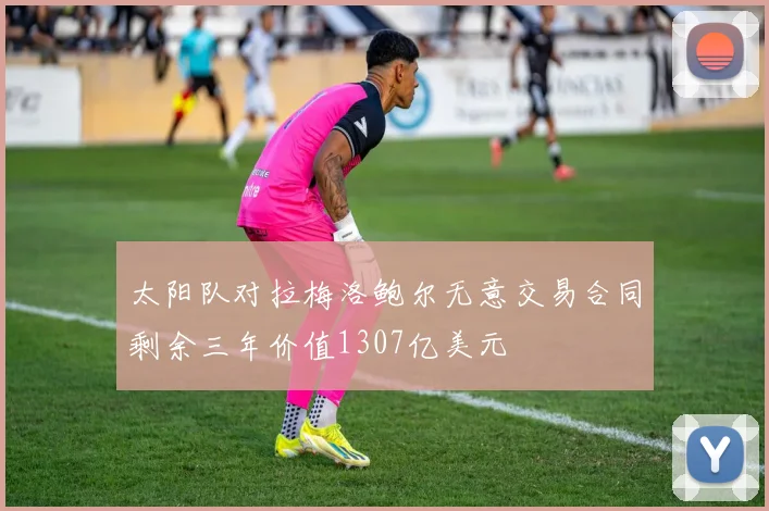太阳队对拉梅洛鲍尔无意交易合同剩余三年价值1307亿美元