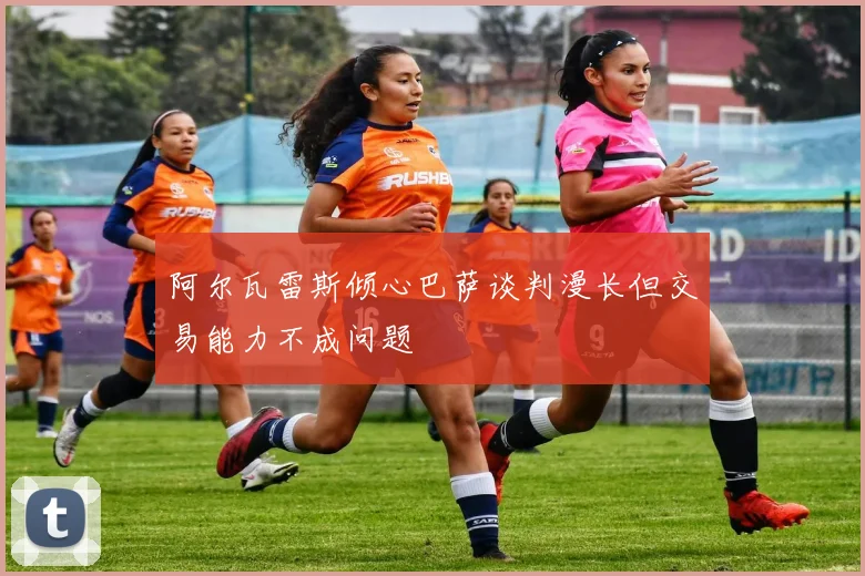 阿尔瓦雷斯倾心巴萨谈判漫长但交易能力不成问题