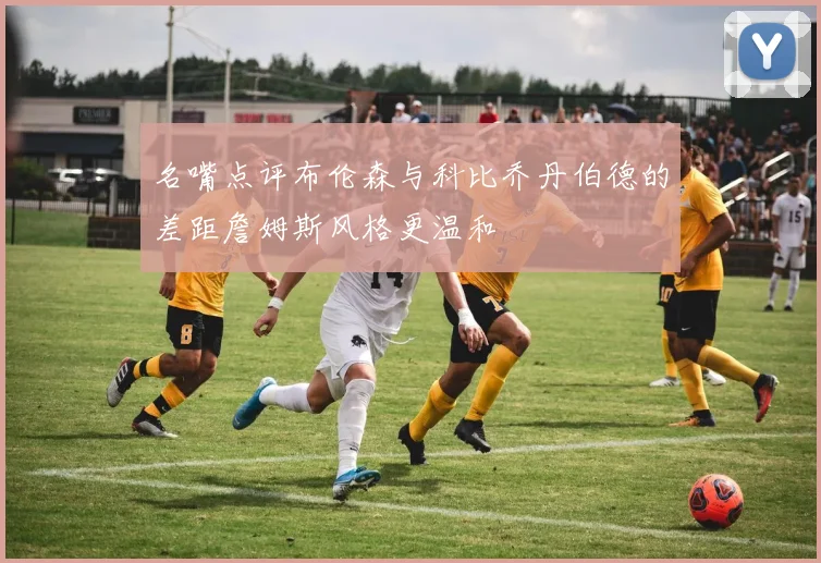 名嘴点评布伦森与科比乔丹伯德的差距詹姆斯风格更温和