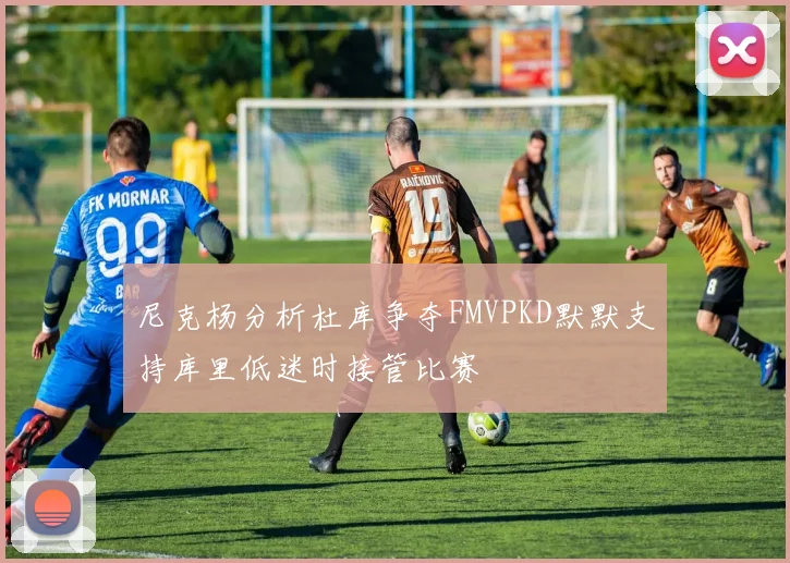 尼克杨分析杜库争夺FMVPKD默默支持库里低迷时接管比赛