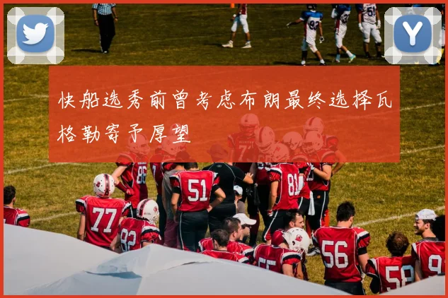快船选秀前曾考虑布朗最终选择瓦格勒寄予厚望