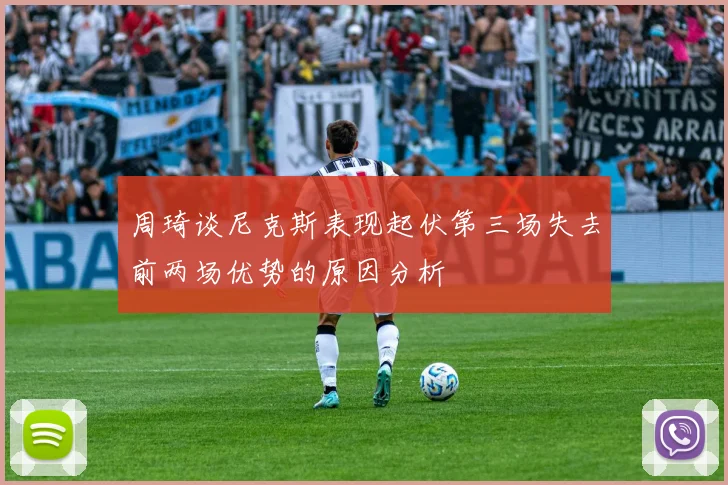 周琦谈尼克斯表现起伏第三场失去前两场优势的原因分析