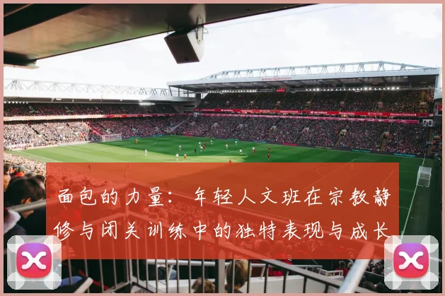 面包的力量：年轻人文班在宗教静修与闭关训练中的独特表现与成长