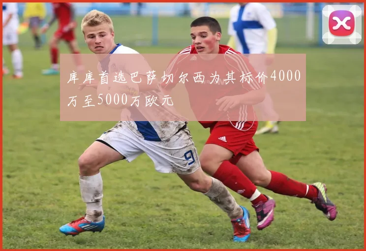 库库首选巴萨切尔西为其标价4000万至5000万欧元